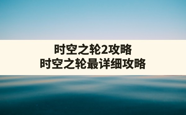 时空之轮2攻略,时空之轮最详细攻略 - 六五手游网