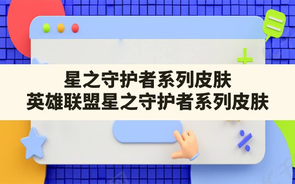 星之守护者系列皮肤,英雄联盟星之守护者系列皮肤 - 六五手游网