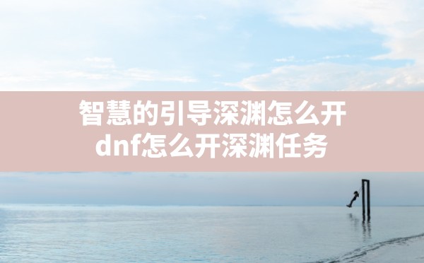 智慧的引导深渊怎么开,dnf怎么开深渊任务 - 六五手游网