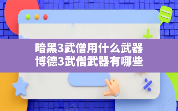 暗黑3武僧用什么武器,博德3武僧武器有哪些 - 六五手游网