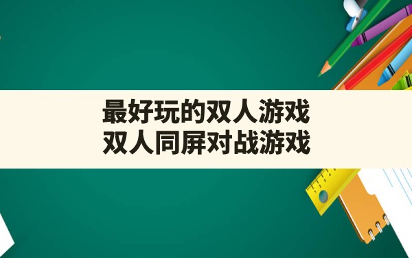 最好玩的双人游戏,双人同屏对战游戏 - 六五手游网