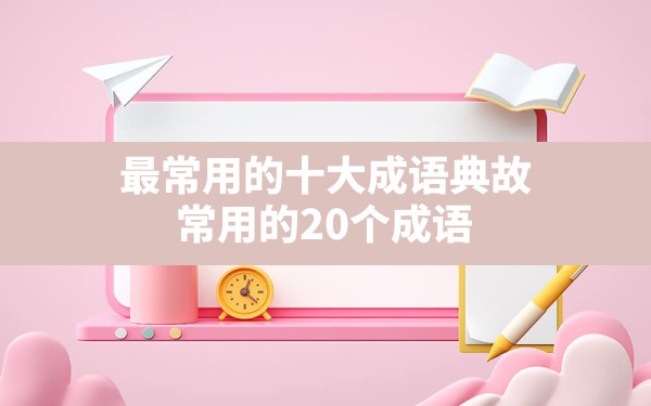 最常用的十大成语典故(常用的20个成语) - 六五手游网