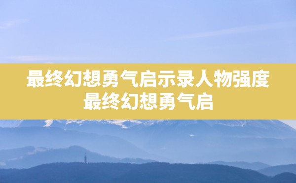 最终幻想勇气启示录人物强度(最终幻想勇气启示录人物培养攻略) - 六五手游网