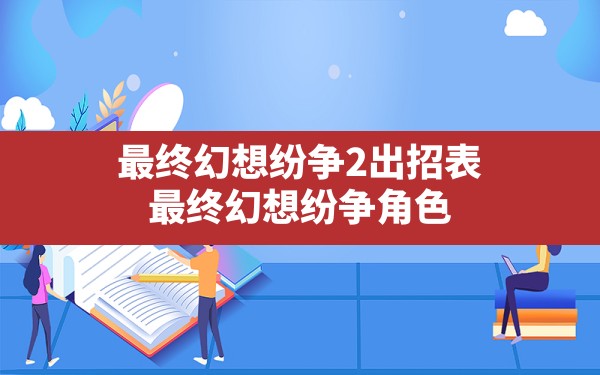 最终幻想纷争2出招表(最终幻想纷争角色) - 六五手游网