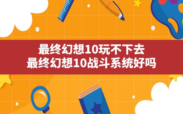 最终幻想10玩不下去(最终幻想10战斗系统好吗) - 六五手游网