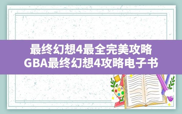 最终幻想4最全完美攻略,GBA最终幻想4攻略电子书 - 六五手游网