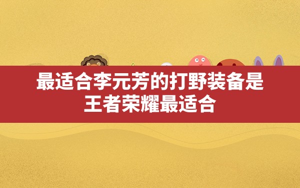 最适合李元芳的打野装备是,王者荣耀最适合露娜的打野装备是 - 六五手游网