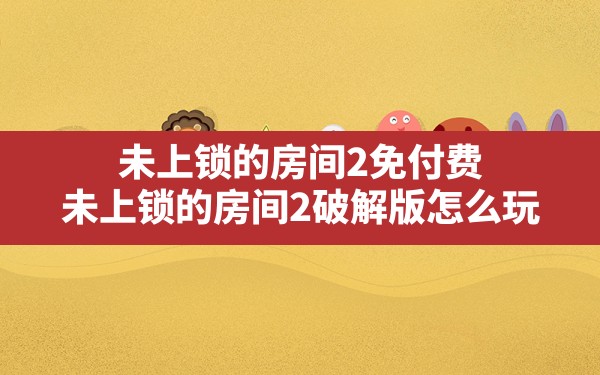 未上锁的房间2免付费,未上锁的房间2破解版怎么玩 - 六五手游网