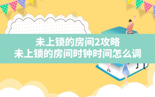 未上锁的房间2攻略(未上锁的房间时钟时间怎么调) - 六五手游网