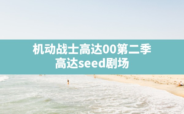 机动战士高达00第二季,高达seed剧场版2023最新消息 - 六五手游网