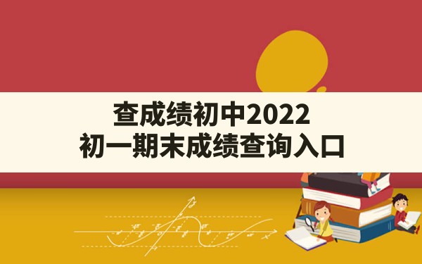 查成绩初中2022(初一期末成绩查询入口) - 六五手游网