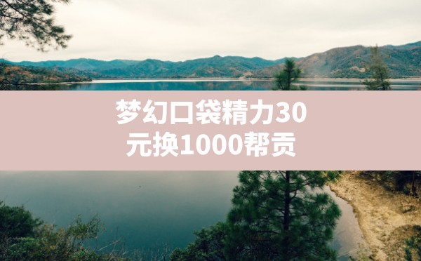 梦幻口袋精力30元换1000帮贡(梦幻口袋精力怎么充值划算) - 六五手游网