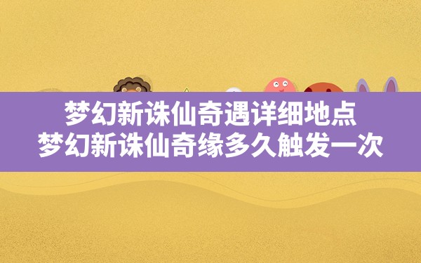 梦幻新诛仙奇遇详细地点,梦幻新诛仙奇缘多久触发一次 - 六五手游网