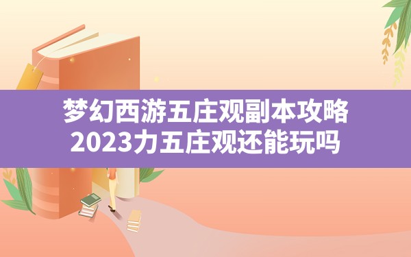 梦幻西游五庄观副本攻略,2023力五庄观还能玩吗 - 六五手游网