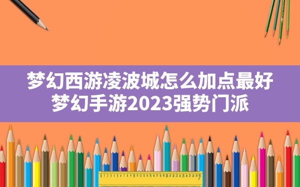 梦幻西游凌波城怎么加点最好,梦幻手游2023强势门派 - 六五手游网