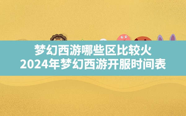 梦幻西游哪些区比较火(2024年梦幻西游开服时间表) - 六五手游网