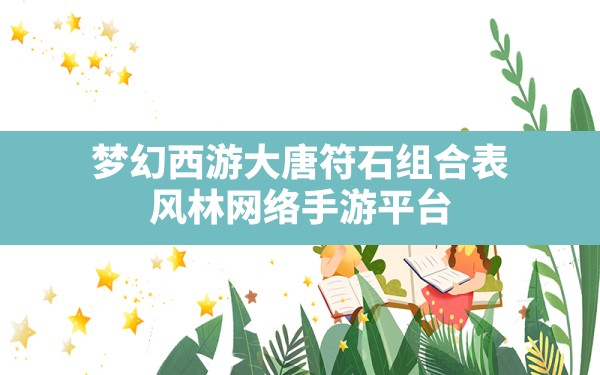 梦幻西游大唐符石组合表,风林网络手游平台 2022年11月14日 - 六五手游网