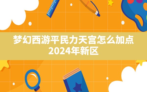 梦幻西游平民力天宫怎么加点(2024年新区力天宫还有优势吗) - 六五手游网