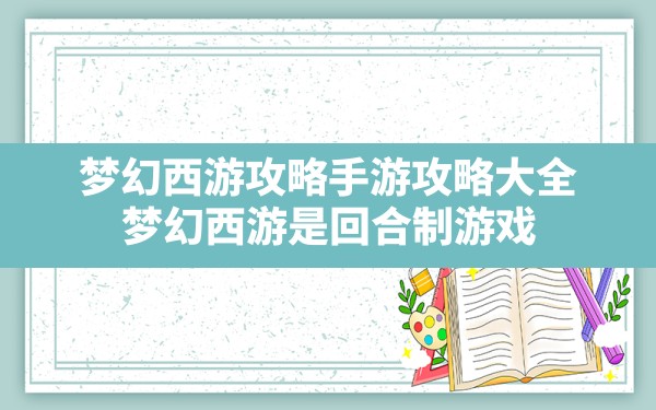 梦幻西游攻略手游攻略大全(梦幻西游是回合制游戏) - 六五手游网