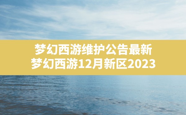 梦幻西游维护公告最新,梦幻西游12月新区2023 - 六五手游网