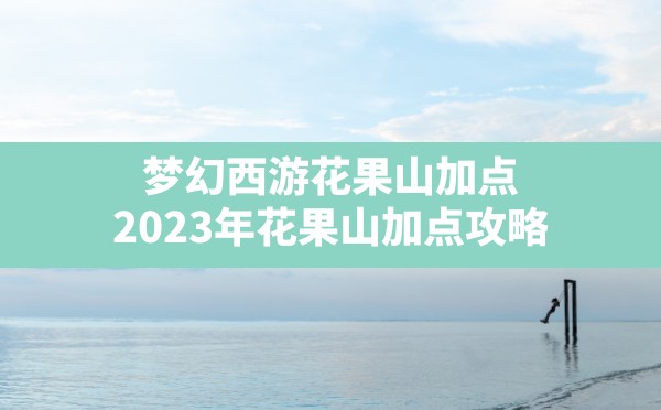 梦幻西游花果山加点(2023年花果山加点攻略) - 六五手游网