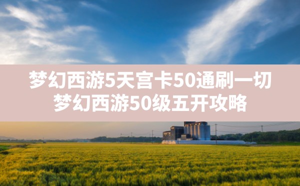 梦幻西游5天宫卡50通刷一切,梦幻西游50级五开攻略 - 六五手游网