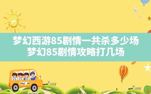 梦幻西游85剧情一共杀多少场,梦幻85剧情攻略打几场 - 六五手游网