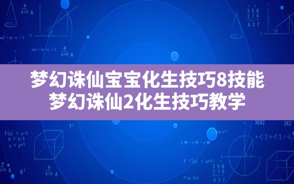 梦幻诛仙宝宝化生技巧8技能,梦幻诛仙2化生技巧教学 - 六五手游网