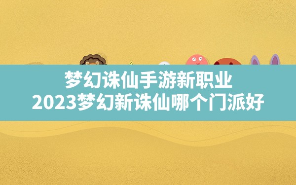 梦幻诛仙手游新职业(2023梦幻新诛仙哪个门派好) - 六五手游网