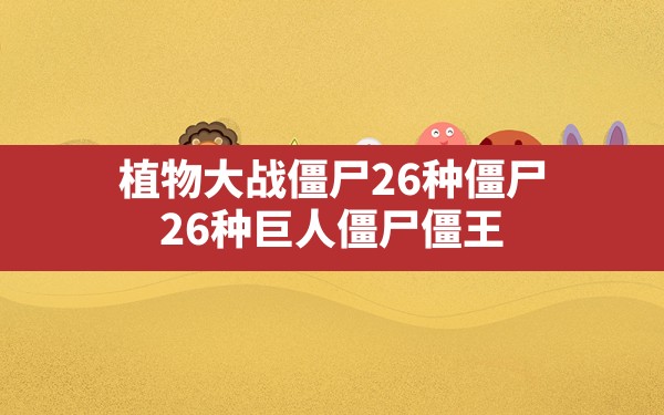 植物大战僵尸26种僵尸(26种巨人僵尸僵王) - 六五手游网