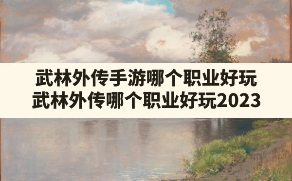 武林外传手游哪个职业好玩(武林外传哪个职业好玩2023) - 六五手游网