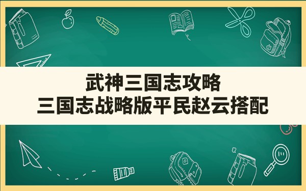 武神三国志攻略(三国志战略版平民赵云搭配) - 六五手游网