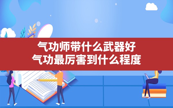 气功师带什么武器好,气功最厉害到什么程度 - 六五手游网