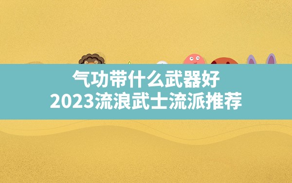 气功带什么武器好(2023流浪武士流派推荐) - 六五手游网