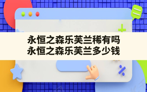 永恒之森乐芙兰稀有吗(永恒之森乐芙兰多少钱) - 六五手游网