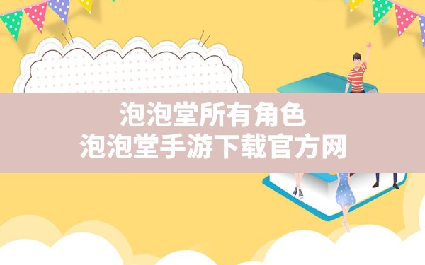 泡泡堂所有角色,泡泡堂手游下载官方网 - 六五手游网