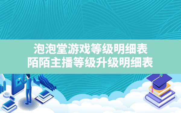 泡泡堂游戏等级明细表(陌陌主播等级升级明细表) - 六五手游网