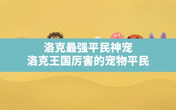 洛克最强平民神宠,洛克王国厉害的宠物平民 - 六五手游网