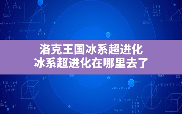 洛克王国冰系超进化,冰系超进化在哪里去了 - 六五手游网