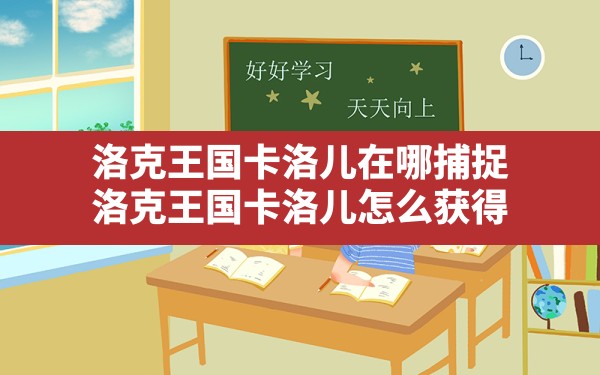 洛克王国卡洛儿在哪捕捉(洛克王国卡洛儿怎么获得) - 六五手游网