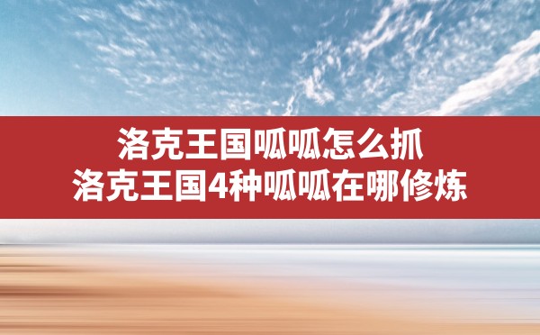 洛克王国呱呱怎么抓,洛克王国4种呱呱在哪修炼 - 六五手游网