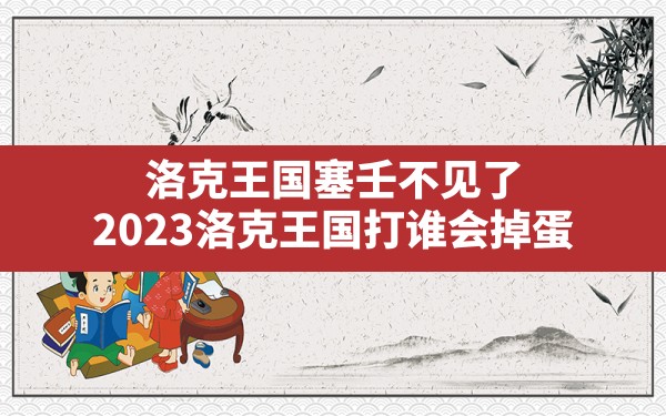 洛克王国塞壬不见了,2023洛克王国打谁会掉蛋 - 六五手游网