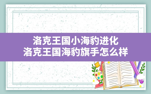 洛克王国小海豹进化(洛克王国海豹旗手怎么样) - 六五手游网