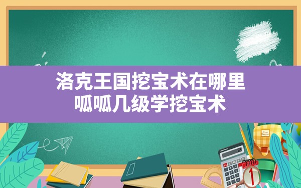 洛克王国挖宝术在哪里,呱呱几级学挖宝术 - 六五手游网