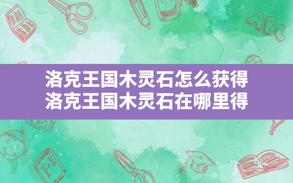 洛克王国木灵石怎么获得,洛克王国木灵石在哪里得 - 六五手游网