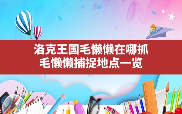 洛克王国毛懒懒在哪抓,毛懒懒捕捉地点一览 - 六五手游网