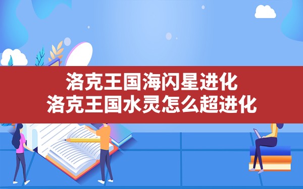 洛克王国海闪星进化,洛克王国水灵怎么超进化 - 六五手游网