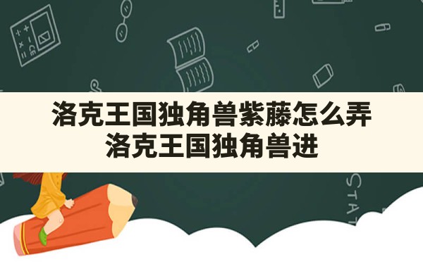 洛克王国独角兽紫藤怎么弄,洛克王国独角兽进化的紫藤获取时间 - 六五手游网