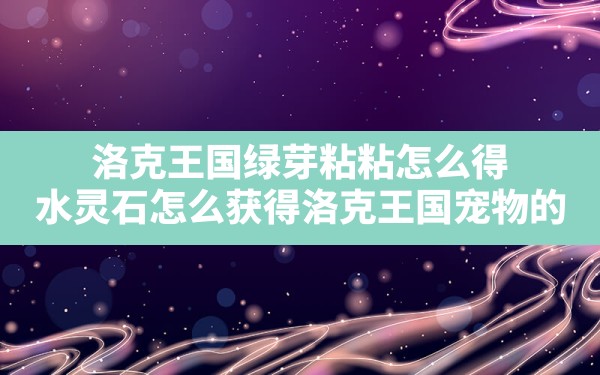 洛克王国绿芽粘粘怎么得,水灵石怎么获得洛克王国宠物的 - 六五手游网