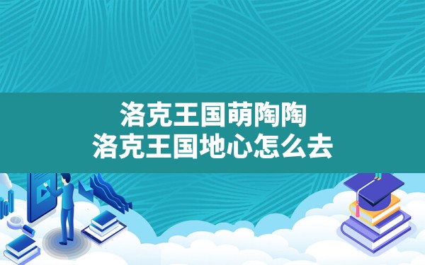 洛克王国萌陶陶,洛克王国地心怎么去 - 六五手游网